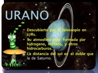 • Descubierto por el telescopio en 
1781. 
• Su atmosfera esta formada por 
hidrogeno, metano, y otros 
hidrocarburos. 
• La distancia del sol es el doble que 
la de Saturno. 
• 
 