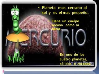 • Planeta mas cercano al 
sol y es el mas pequeño. 
• Tiene un cuerpo 
rocoso como la 
tierra. 
Es uno de los 
cuatro planetas, 
sólidos o rocosos. 
 
