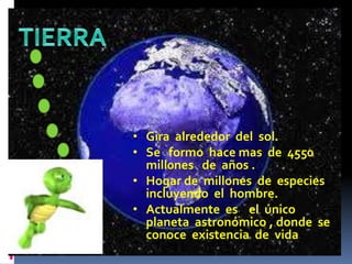 • Gira alrededor del sol. 
• Se formo hace mas de 4550 
mill0nes de años . 
• Hogar de millones de especies 
incluyendo el hombre. 
• Actualmente es el único 
planeta astronómico , donde se 
conoce existencia de vida 
 