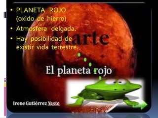 • PLANETA ROJO 
(oxido de hierro) 
• Atmosfera delgada. 
• Hay posibilidad de 
existir vida terrestre. 
 
