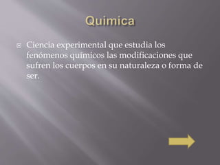  Ciencia experimental que estudia los 
fenómenos químicos las modificaciones que 
sufren los cuerpos en su naturaleza o forma de 
ser. 
 