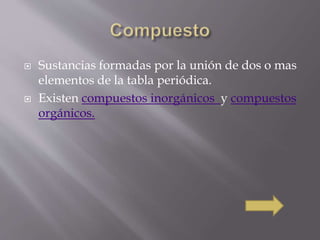  Sustancias formadas por la unión de dos o mas 
elementos de la tabla periódica. 
 Existen compuestos inorgánicos y compuestos 
orgánicos. 
 