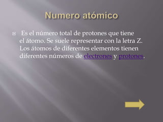  Es el número total de protones que tiene 
el átomo. Se suele representar con la letra Z. 
Los átomos de diferentes elementos tienen 
diferentes números de electrones y protones. 
 