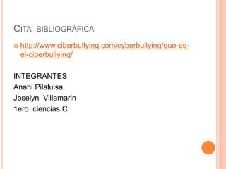 CITA BIBLIOGRÁFICA 
 http://www.ciberbullying.com/cyberbullying/que-es-el- 
ciberbullying/ 
INTEGRANTES 
Anahi Pilaluisa 
Joselyn Villamarin 
1ero ciencias C 
