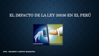 EL IMPACTO DE LA LEY 30036 EN EL PERÚ 
POR : HELBERT CAMPOS MARQUINA 
 