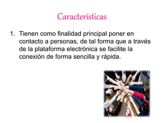 Características 
1. Tienen como finalidad principal poner en 
contacto a personas, de tal forma que a través 
de la plataforma electrónica se facilite la 
conexión de forma sencilla y rápida. 
 