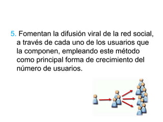 5. Fomentan la difusión viral de la red social, 
a través de cada uno de los usuarios que 
la componen, empleando este método 
como principal forma de crecimiento del 
número de usuarios. 
 