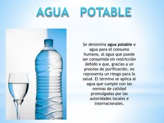Se denomina agua potable o 
agua para el consumo 
humano, al agua que puede 
ser consumida sin restricción 
debido a que, ...