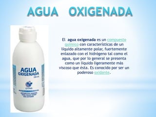 El agua oxigenada es un compuesto 
químico con características de un 
líquido altamente polar, fuertemente 
enlazado con e...