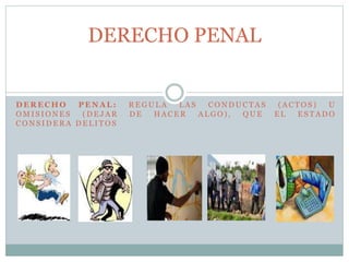 D E R E C H O P E N A L : R E G U L A L A S C O N D U C T A S ( A C T O S ) U
O M I S I O N E S ( D E J A R D E H A C E R A L G O ) , Q U E E L E S T A D O
C O N S I D E R A D E L I T O S
DERECHO PENAL
 