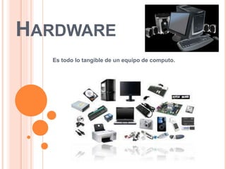 HARDWARE
Es todo lo tangible de un equipo de computo.
 