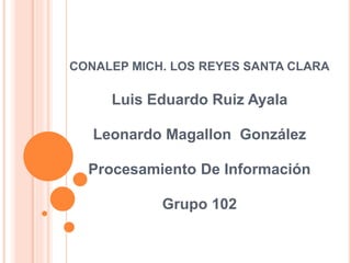 CONALEP MICH. LOS REYES SANTA CLARA
Luis Eduardo Ruiz Ayala
Leonardo Magallon González
Procesamiento De Información
Grupo 102
 
