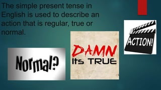 The simple present tense in 
English is used to describe an 
action that is regular, true or 
normal. 
 