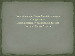 Presentado por: Duvan Montañez Vargas 
Código: 29102 
Materia: Higiene y seguridad industrial 
Docente: Carlos Pedraza 
 
