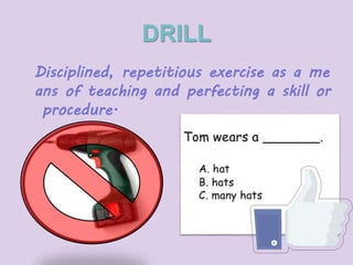 DRILL 
Disciplined, repetitious exercise as a me 
ans of teaching and perfecting a skill or 
procedure. 
 
