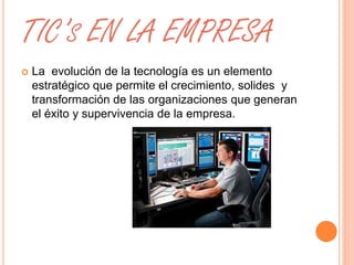 TIC’S EN LA EMPRESA 
 La evolución de la tecnología es un elemento 
estratégico que permite el crecimiento, solides y 
transformación de las organizaciones que generan 
el éxito y supervivencia de la empresa. 
 
