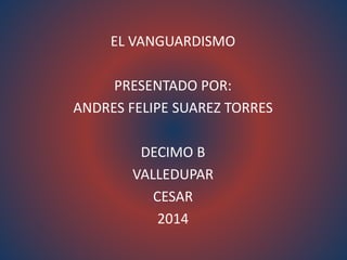 EL VANGUARDISMO 
PRESENTADO POR: 
ANDRES FELIPE SUAREZ TORRES 
DECIMO B 
VALLEDUPAR 
CESAR 
2014 
 