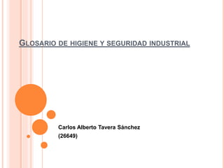 GLOSARIO DE HIGIENE Y SEGURIDAD INDUSTRIAL 
Carlos Alberto Tavera Sánchez 
(26649) 
 
