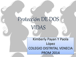 Protección DE DOS 
VIDAS 
Kimberly Payan Y Paola 
López 
COLEGIO DISTRITAL VENECIA 
PROM 2014 
 