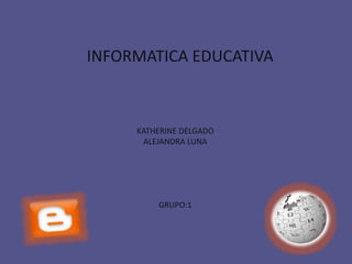 INFORMATICA EDUCATIVA 
KATHERINE DELGADO 
ALEJANDRA LUNA 
GRUPO:1 
 