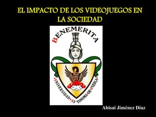 EL IMPACTO DE LOS VIDEOJUEGOS EN 
LA SOCIEDAD 
Abisai Jiménez Díaz 
 
