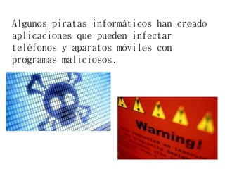 Algunos piratas informáticos han creado
aplicaciones que pueden infectar
teléfonos y aparatos móviles con
programas maliciosos.