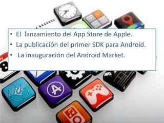 • El lanzamiento del App Store de Apple.
• La publicación del primer SDK para Android.
• La inauguración del Android Market.