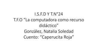I.S.F.D Y T.N°24 
T.F.O “La computadora como recurso 
didáctico” 
González, Natalia Soledad 
Cuento: “Caperucita Roja” 
 