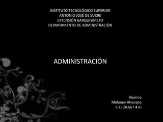 INSTITUTO TECNOLÓGICO SUPERIOR 
ANTONIO JOSÉ DE SUCRE 
EXTENSIÓN BARQUISIMETO 
DEPARTAMENTO DE ADMINISTRACIÓN 
ADMINISTRACIÓN 
Alumna 
Melanny Alvarado 
C.I.: 20.667.436 
 