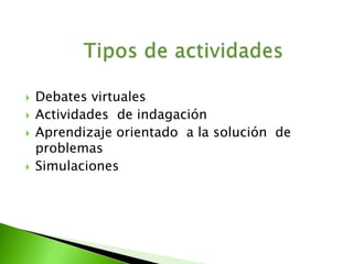  Debates virtuales 
 Actividades de indagación 
 Aprendizaje orientado a la solución de 
problemas 
 Simulaciones 
 