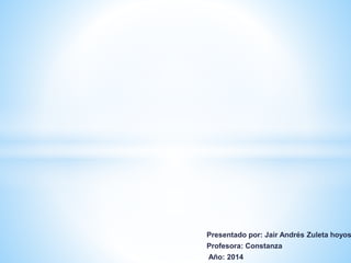 Presentado por: Jair Andrés Zuleta hoyos 
Profesora: Constanza 
Año: 2014 
 