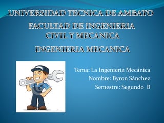 Tema: La Ingeniería Mecánica 
Nombre: Byron Sánchez 
Semestre: Segundo B 
 