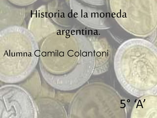 Historia de la moneda 
argentina. 
Alumna: Camila Colantoni 
5° ‘A’ 
 