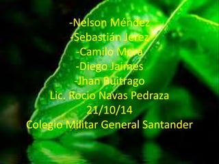 -Nelson Méndez 
-Sebastián Jerez 
-Camilo Mora 
-Diego Jaimes 
-Jhan Buitrago 
Lic. Rocio Navas Pedraza 
21/10/14 
Colegio Militar General Santander 
 
