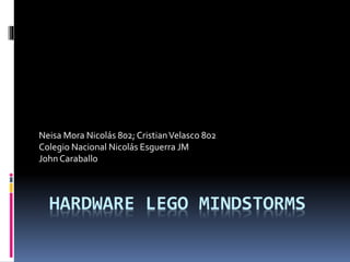 Neisa Mora Nicolás 802; Cristian Velasco 802 
Colegio Nacional Nicolás Esguerra JM 
John Caraballo 
HARDWARE LEGO MINDSTORMS 
 