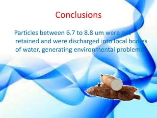 Conclusions 
Particles between 6.7 to 8.8 um were not 
retained and were discharged into local bodies 
of water, generating environmental problems 
 