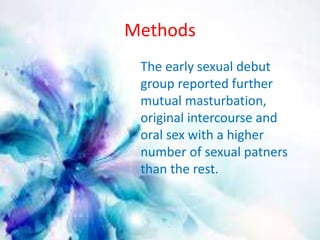Methods 
The early sexual debut 
group reported further 
mutual masturbation, 
original intercourse and 
oral sex with a higher 
number of sexual patners 
than the rest. 
 
