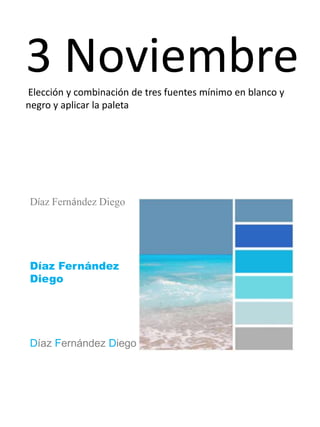 3 Noviembre 
Elección y combinación de tres fuentes mínimo en blanco y 
negro y aplicar la paleta 
Díaz Fernández Diego 
Díaz Fernández 
Diego 
Díaz Fernández Diego 
 