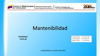Facilitador: 
Carlos gil 
Ciudad Bolivar, octubre del 2014 
-Andrés Salazar C.I:18.477.400 
-Cesar Sánchez C.I:18.947.679 
-Robert Colina C.I:19.298.449 
Mantenibilidad 
 
