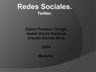 Redes Sociales. 
Twitter. 
Edwin Panesso Urrego. 
Isabel García Ramírez. 
Claudia Gómez Silva. 
2014 
Medellín. 
 