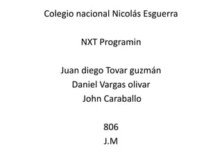 Colegio nacional Nicolás Esguerra 
NXT Programin 
Juan diego Tovar guzmán 
Daniel Vargas olivar 
John Caraballo 
806 
J.M 
 