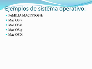 Ejemplos de sistema operativo: 
 FAMILIA MACINTOSH: 
 Mac OS 7 
 Mac OS 8 
 Mac OS 9 
 Mac OS X 
 