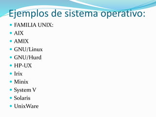 Ejemplos de sistema operativo: 
 FAMILIA UNIX: 
 AIX 
 AMIX 
 GNU/Linux 
 GNU/Hurd 
 HP-UX 
 Irix 
 Minix 
 System V 
 Solaris 
 UnixWare 
 