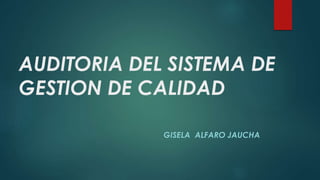 AUDITORIA DEL SISTEMA DE 
GESTION DE CALIDAD 
GISELA ALFARO JAUCHA 
 