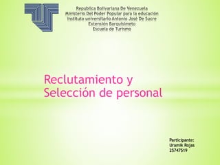 Reclutamiento y 
Selección de personal 
Participante: 
Uramik Rojas 
25747519 
 