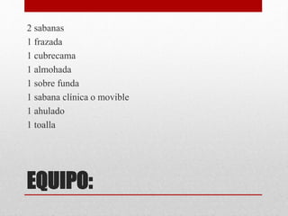 2 sabanas 
1 frazada 
1 cubrecama 
1 almohada 
1 sobre funda 
1 sabana clínica o movible 
1 ahulado 
1 toalla 
EQUIPO: 
 