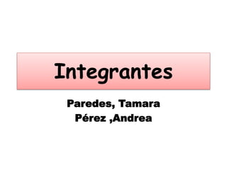 Integrantes 
Paredes, Tamara 
Pérez ,Andrea 
