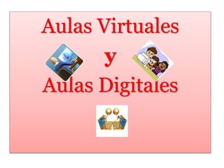 Aulas Virtuales 
y 
Aulas Digitales 
 