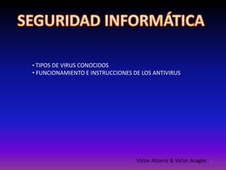 • TIPOS DE VIRUS CONOCIDOS 
• FUNCIONAMIENTO E INSTRUCCIONES DE LOS ANTIVIRUS 
Víctor Alzorriz & Víctor Aragón 
1 
 