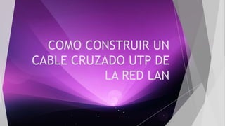 COMO CONSTRUIR UN 
CABLE CRUZADO UTP DE 
LA RED LAN 
 